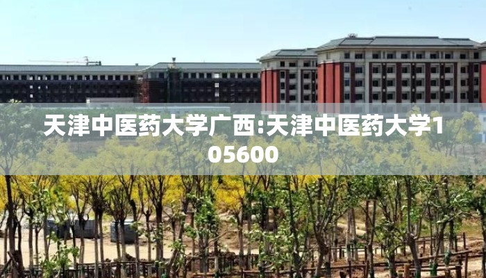 天津中医药大学广西:天津中医药大学105600 天津中医药大学广西:天津中医药大学105600
