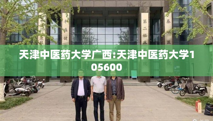 天津中医药大学广西:天津中医药大学105600 天津中医药大学广西:天津中医药大学105600