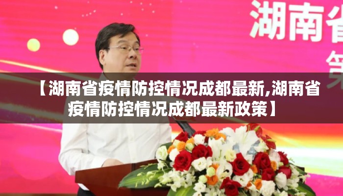 【湖南省疫情防控情况成都最新,湖南省疫情防控情况成都最新政策】 【湖南省疫情防控情况成都最新,湖南省疫情防控情况成都最新政策】