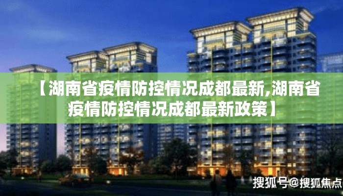 【湖南省疫情防控情况成都最新,湖南省疫情防控情况成都最新政策】 【湖南省疫情防控情况成都最新,湖南省疫情防控情况成都最新政策】