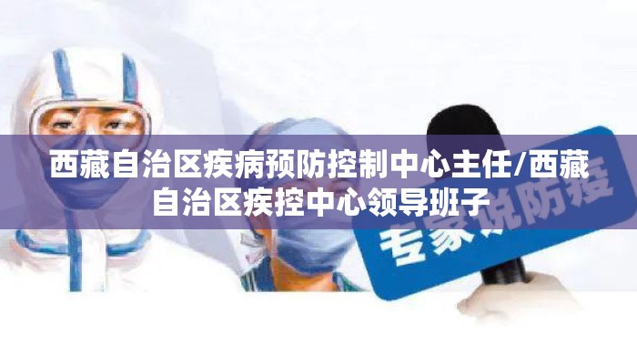 西藏自治区疾病预防控制中心主任/西藏自治区疾控中心领导班子 西藏自治区疾病预防控制中心主任/西藏自治区疾控中心领导班子