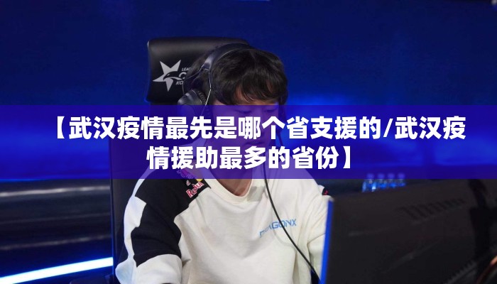 【武汉疫情最先是哪个省支援的/武汉疫情援助最多的省份】 【武汉疫情最先是哪个省支援的/武汉疫情援助最多的省份】