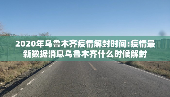 2020年乌鲁木齐疫情解封时间:疫情最新数据消息乌鲁木齐什么时候解封