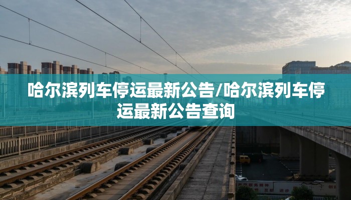 哈尔滨列车停运最新公告/哈尔滨列车停运最新公告查询