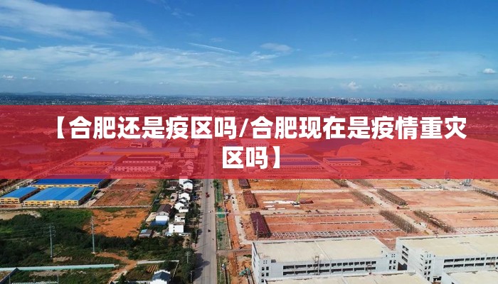 【合肥还是疫区吗/合肥现在是疫情重灾区吗】 【合肥还是疫区吗/合肥现在是疫情重灾区吗】