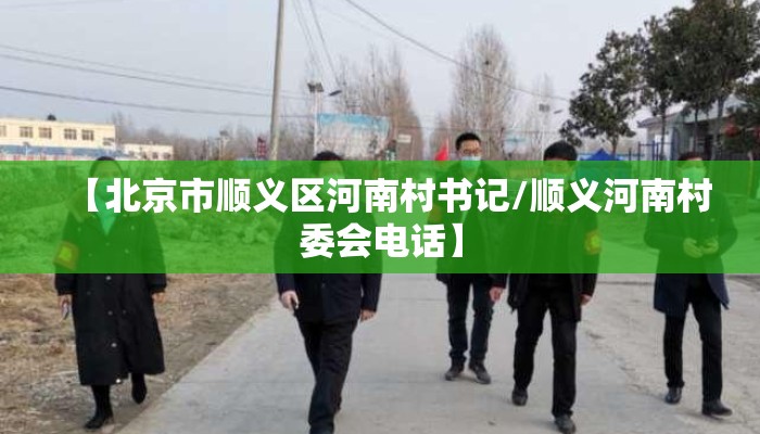 【北京市顺义区河南村书记/顺义河南村委会电话】 【北京市顺义区河南村书记/顺义河南村委会电话】