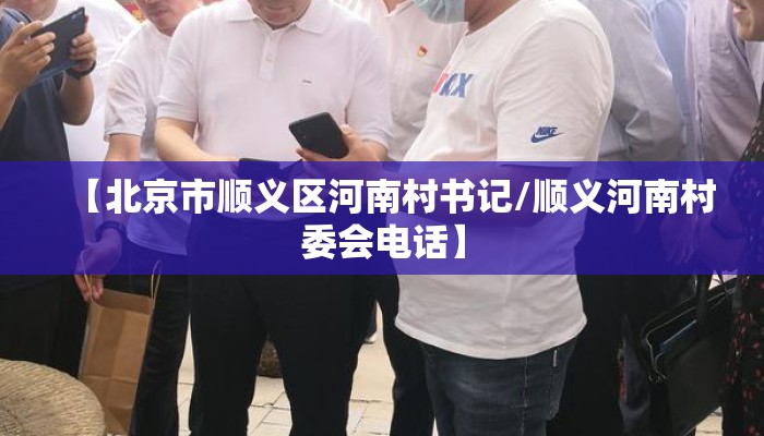 【北京市顺义区河南村书记/顺义河南村委会电话】 【北京市顺义区河南村书记/顺义河南村委会电话】