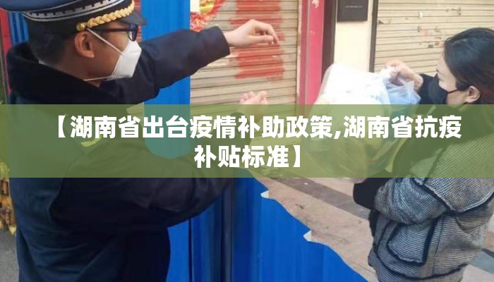 【湖南省出台疫情补助政策,湖南省抗疫补贴标准】 【湖南省出台疫情补助政策,湖南省抗疫补贴标准】