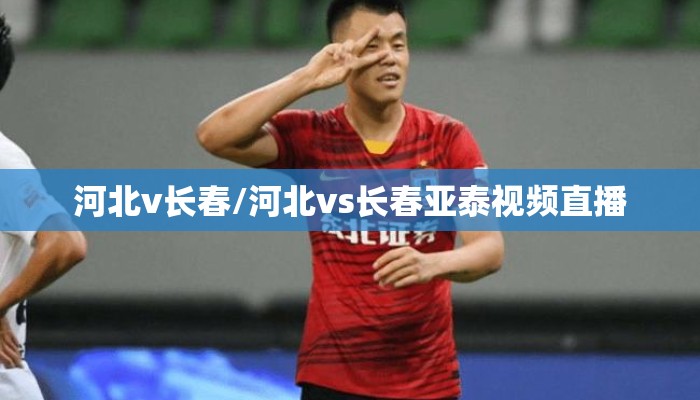 河北v长春/河北vs长春亚泰视频直播 河北v长春/河北vs长春亚泰视频直播