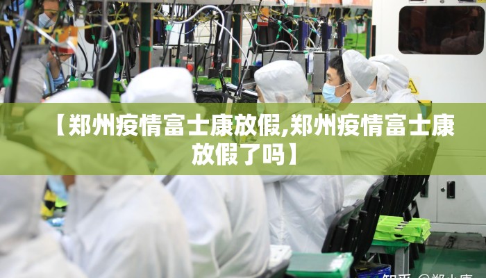 【郑州疫情富士康放假,郑州疫情富士康放假了吗】