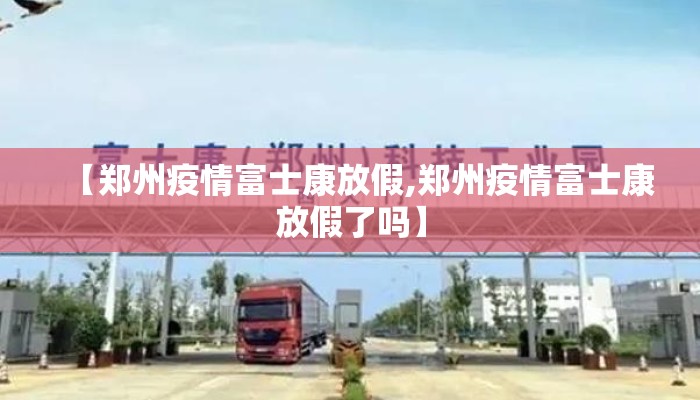 【郑州疫情富士康放假,郑州疫情富士康放假了吗】 【郑州疫情富士康放假,郑州疫情富士康放假了吗】