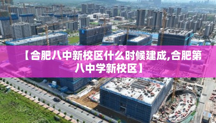 【合肥八中新校区什么时候建成,合肥第八中学新校区】 【合肥八中新校区什么时候建成,合肥第八中学新校区】