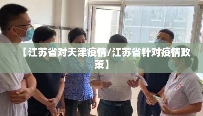 【江苏省对天津疫情/江苏省针对疫情政策】 【江苏省对天津疫情/江苏省针对疫情政策】