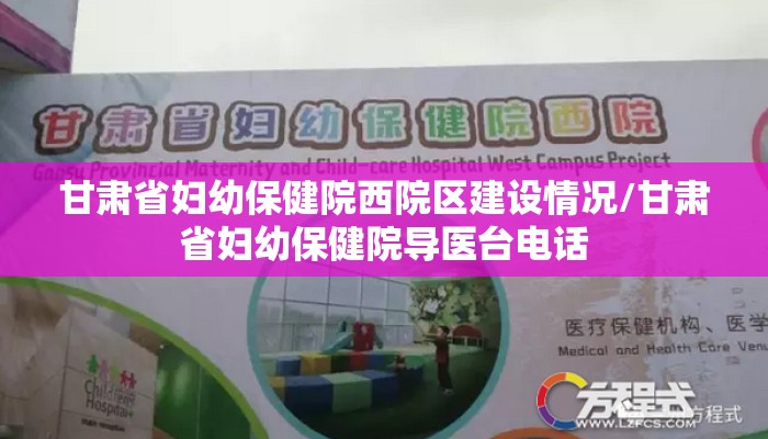 甘肃省妇幼保健院西院区建设情况/甘肃省妇幼保健院导医台电话 甘肃省妇幼保健院西院区建设情况/甘肃省妇幼保健院导医台电话