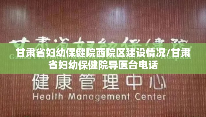 甘肃省妇幼保健院西院区建设情况/甘肃省妇幼保健院导医台电话 甘肃省妇幼保健院西院区建设情况/甘肃省妇幼保健院导医台电话