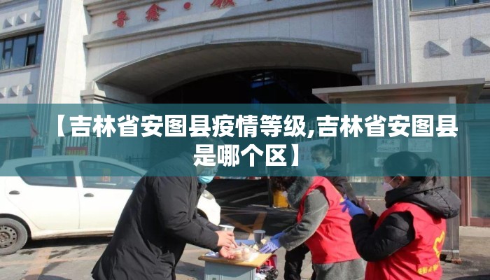 【吉林省安图县疫情等级,吉林省安图县是哪个区】