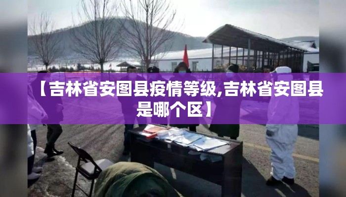 【吉林省安图县疫情等级,吉林省安图县是哪个区】 【吉林省安图县疫情等级,吉林省安图县是哪个区】