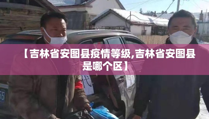 【吉林省安图县疫情等级,吉林省安图县是哪个区】 【吉林省安图县疫情等级,吉林省安图县是哪个区】