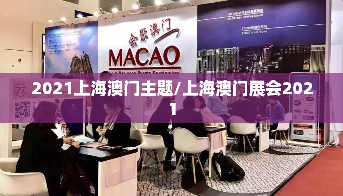 2021上海澳门主题/上海澳门展会2021 2021上海澳门主题/上海澳门展会2021