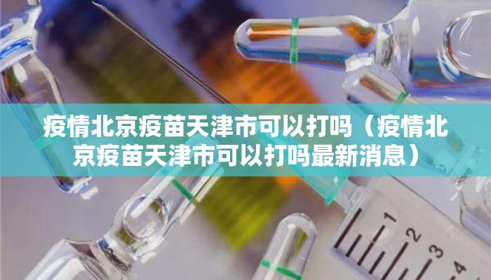疫情北京疫苗天津市可以打吗(疫情北京疫苗天津市可以打吗最新消息) 疫情北京疫苗天津市可以打吗(疫情北京疫苗天津市可以打吗最新消息)