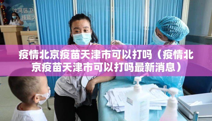 疫情北京疫苗天津市可以打吗(疫情北京疫苗天津市可以打吗最新消息) 疫情北京疫苗天津市可以打吗(疫情北京疫苗天津市可以打吗最新消息)