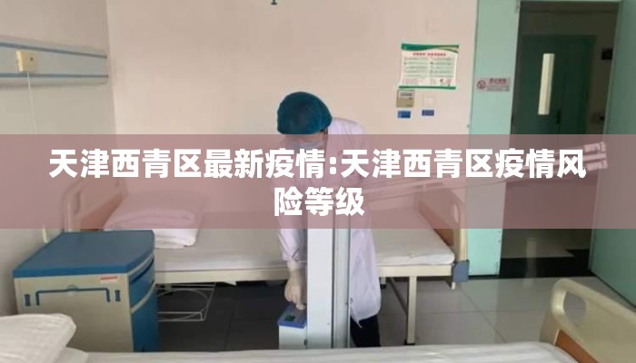 天津西青区最新疫情:天津西青区疫情风险等级 天津西青区最新疫情:天津西青区疫情风险等级