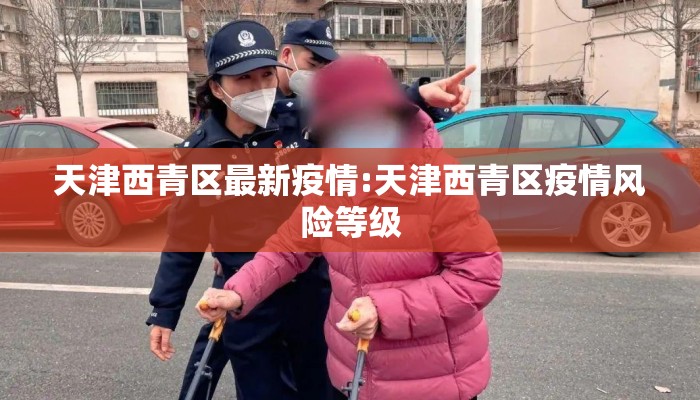 天津西青区最新疫情:天津西青区疫情风险等级 天津西青区最新疫情:天津西青区疫情风险等级