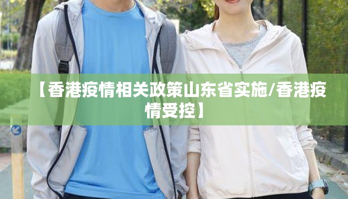 【香港疫情相关政策山东省实施/香港疫情受控】 【香港疫情相关政策山东省实施/香港疫情受控】