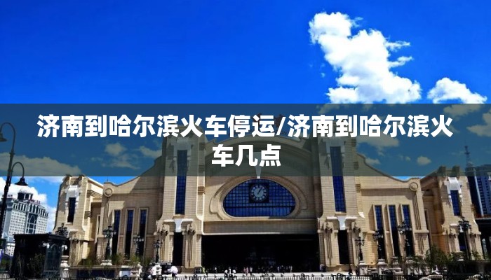 济南到哈尔滨火车停运/济南到哈尔滨火车几点 济南到哈尔滨火车停运/济南到哈尔滨火车几点