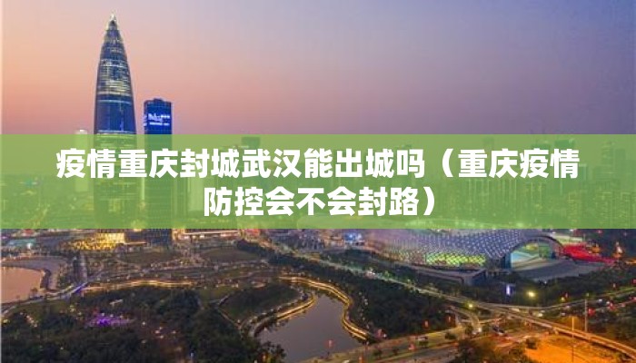 疫情重庆封城武汉能出城吗（重庆疫情防控会不会封路）