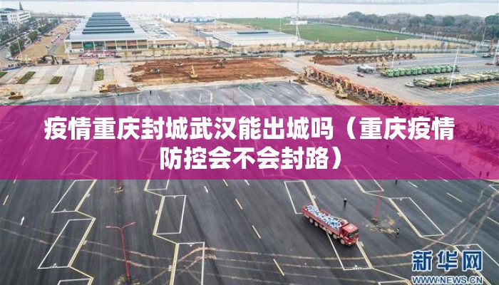 疫情重庆封城武汉能出城吗(重庆疫情防控会不会封路) 疫情重庆封城武汉能出城吗(重庆疫情防控会不会封路)