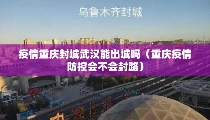 疫情重庆封城武汉能出城吗(重庆疫情防控会不会封路) 疫情重庆封城武汉能出城吗(重庆疫情防控会不会封路)