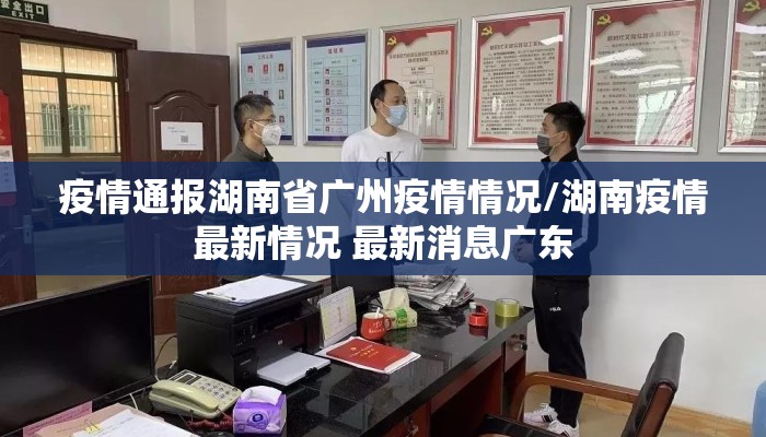 疫情通报湖南省广州疫情情况/湖南疫情最新情况 最新消息广东