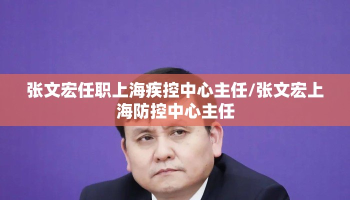 张文宏任职上海疾控中心主任/张文宏上海防控中心主任