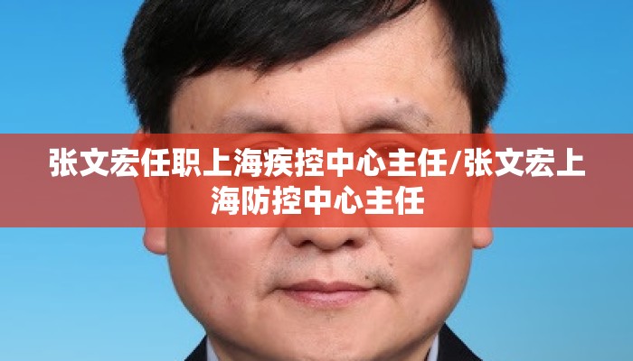 张文宏任职上海疾控中心主任/张文宏上海防控中心主任