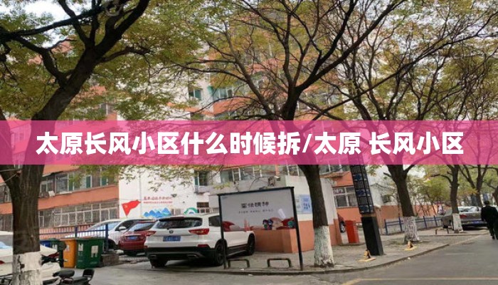 太原长风小区什么时候拆/太原 长风小区 太原长风小区什么时候拆/太原 长风小区