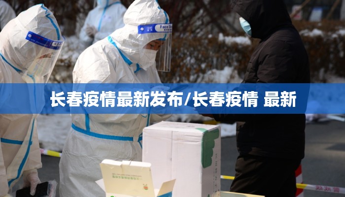 长春疫情最新发布/长春疫情 最新 长春疫情最新发布/长春疫情 最新