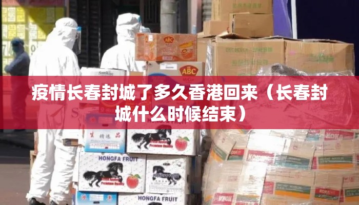 疫情长春封城了多久香港回来（长春封城什么时候结束）