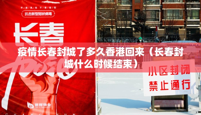 疫情长春封城了多久香港回来(长春封城什么时候结束) 疫情长春封城了多久香港回来(长春封城什么时候结束)