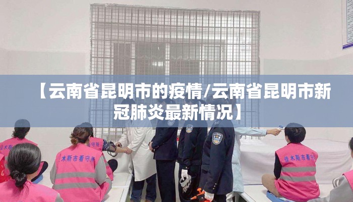 【云南省昆明市的疫情/云南省昆明市新冠肺炎最新情况】 【云南省昆明市的疫情/云南省昆明市新冠肺炎最新情况】