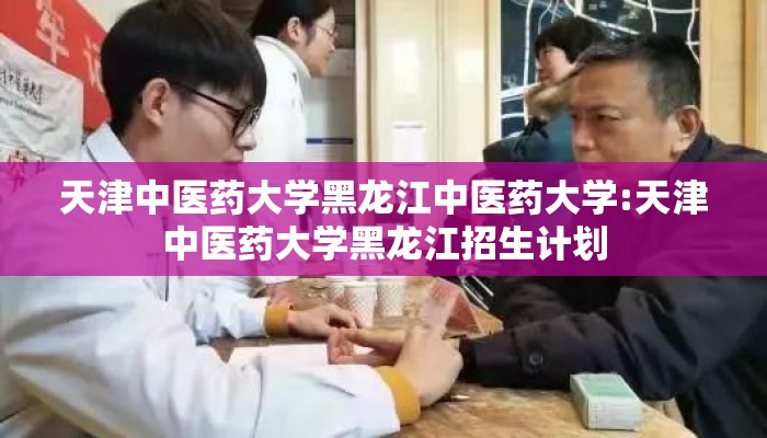 天津中医药大学黑龙江中医药大学:天津中医药大学黑龙江招生计划