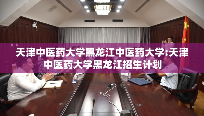 天津中医药大学黑龙江中医药大学:天津中医药大学黑龙江招生计划 天津中医药大学黑龙江中医药大学:天津中医药大学黑龙江招生计划