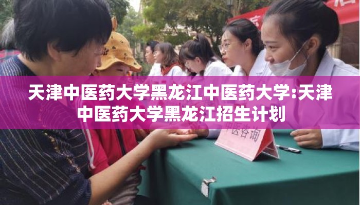 天津中医药大学黑龙江中医药大学:天津中医药大学黑龙江招生计划 天津中医药大学黑龙江中医药大学:天津中医药大学黑龙江招生计划