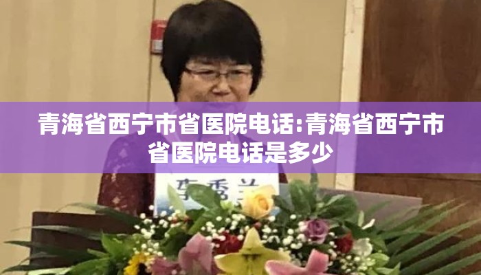 青海省西宁市省医院电话:青海省西宁市省医院电话是多少
