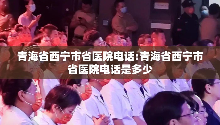 青海省西宁市省医院电话:青海省西宁市省医院电话是多少 青海省西宁市省医院电话:青海省西宁市省医院电话是多少