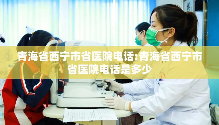 青海省西宁市省医院电话:青海省西宁市省医院电话是多少 青海省西宁市省医院电话:青海省西宁市省医院电话是多少
