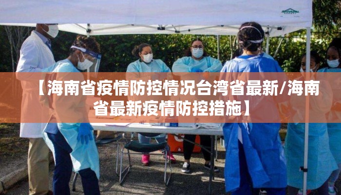 【海南省疫情防控情况台湾省最新/海南省最新疫情防控措施】 【海南省疫情防控情况台湾省最新/海南省最新疫情防控措施】