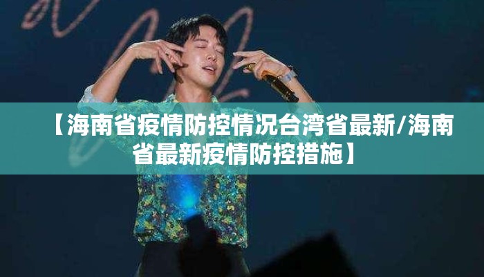 【海南省疫情防控情况台湾省最新/海南省最新疫情防控措施】 【海南省疫情防控情况台湾省最新/海南省最新疫情防控措施】