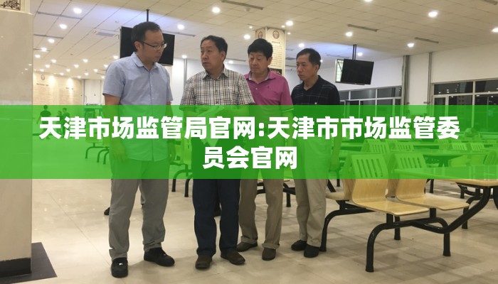 天津市场监管局官网:天津市市场监管委员会官网 天津市场监管局官网:天津市市场监管委员会官网