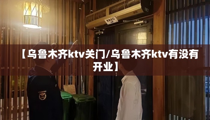 【乌鲁木齐ktv关门/乌鲁木齐ktv有没有开业】